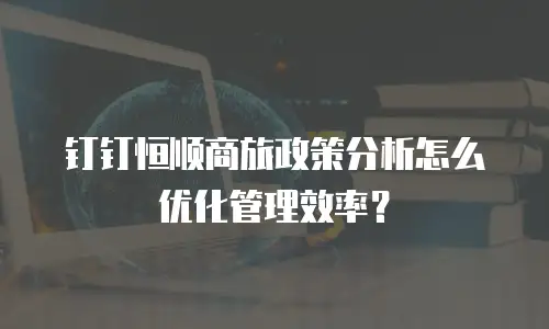 钉钉恒顺商旅政策分析怎么优化管理效率？