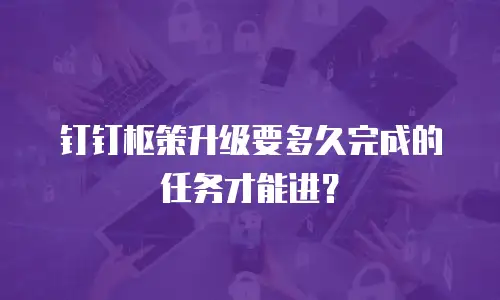钉钉枢策升级要多久完成的任务才能进？