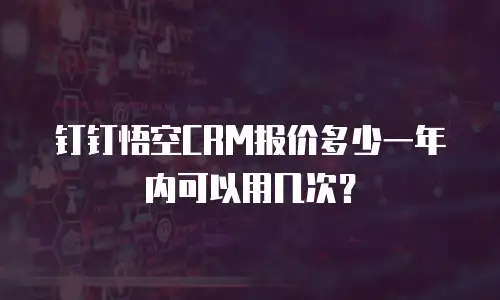 钉钉悟空CRM报价多少一年内可以用几次？