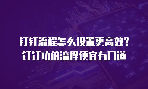 钉钉流程怎么设置更高效？钉钉功倍流程便宜有门道