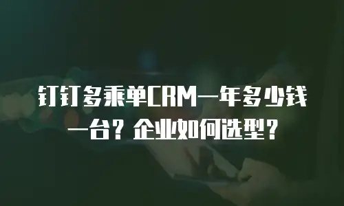 钉钉多乘单CRM一年多少钱一台？企业如何选型？