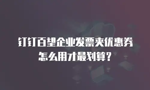 钉钉百望企业发票夹优惠券怎么用才最划算？