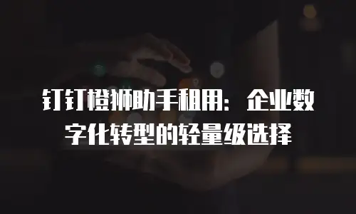 钉钉橙狮助手租用：企业数字化转型的轻量级选择
