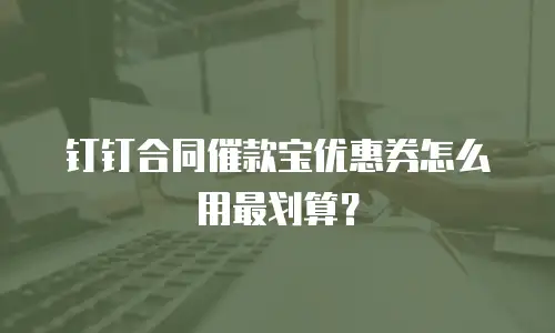 钉钉合同催款宝优惠券怎么用最划算？