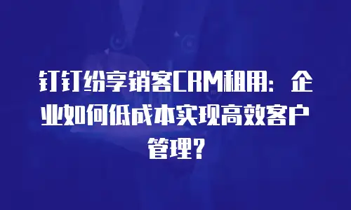 钉钉纷享销客CRM租用：企业如何低成本实现高效客户管理？