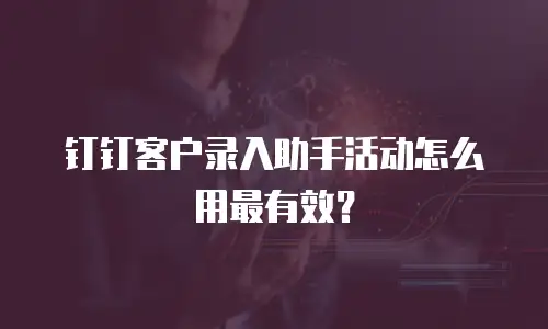 钉钉客户录入助手活动怎么用最有效？