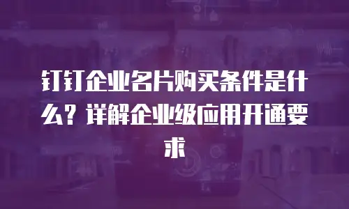 钉钉企业名片购买条件是什么？详解企业级应用开通要求