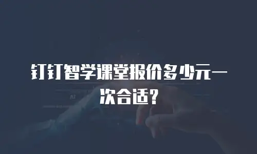 钉钉智学课堂报价多少元一次合适？