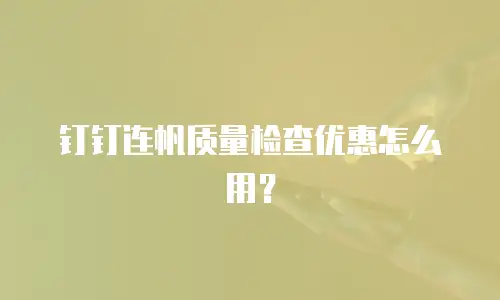 钉钉连帆质量检查优惠怎么用？