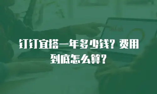 钉钉宜搭一年多少钱？费用到底怎么算？