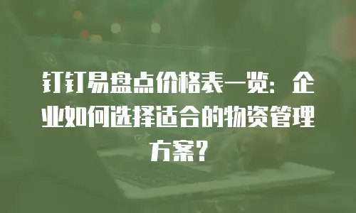 钉钉易盘点价格表一览：企业如何选择适合的物资管理方案？