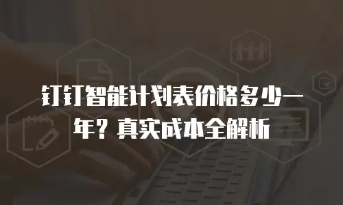 钉钉智能计划表价格多少一年？真实成本全解析