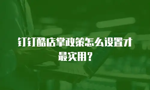 钉钉酷店掌政策怎么设置才最实用？