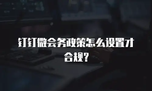 钉钉微会务政策怎么设置才合规？