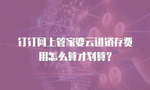 钉钉网上管家婆云进销存费用怎么算才划算？