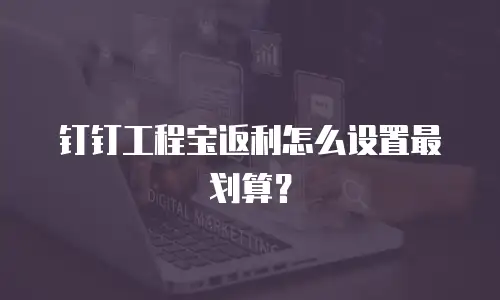 钉钉工程宝返利怎么设置最划算？