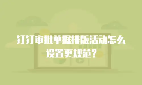 钉钉审批单据排版活动怎么设置更规范？