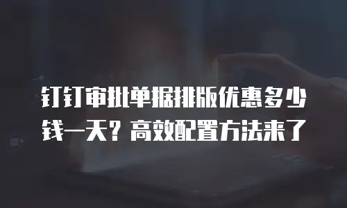 钉钉审批单据排版优惠多少钱一天？高效配置方法来了