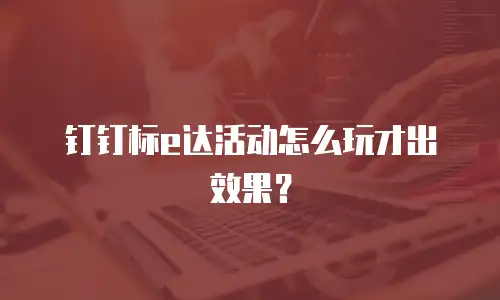 钉钉标e达活动怎么玩才出效果？