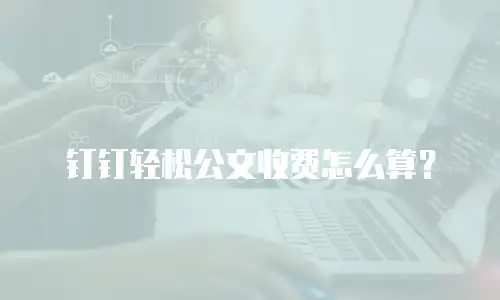 钉钉轻松公文收费怎么算？