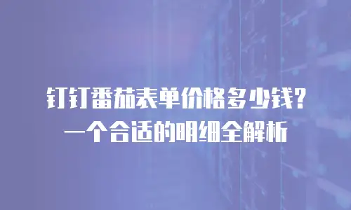 钉钉番茄表单价格多少钱？一个合适的明细全解析