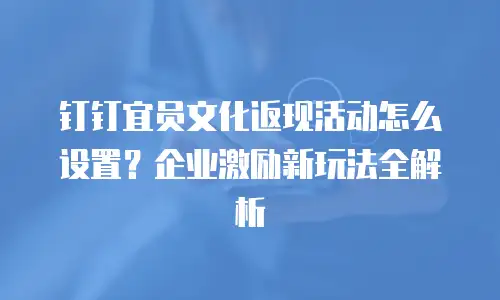 钉钉宜员文化返现活动怎么设置？企业激励新玩法全解析