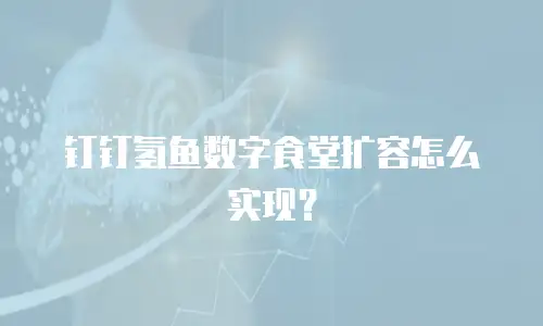 钉钉氢鱼数字食堂扩容怎么实现？
