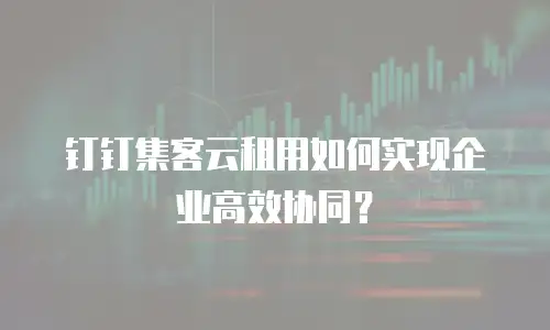 钉钉集客云租用如何实现企业高效协同？