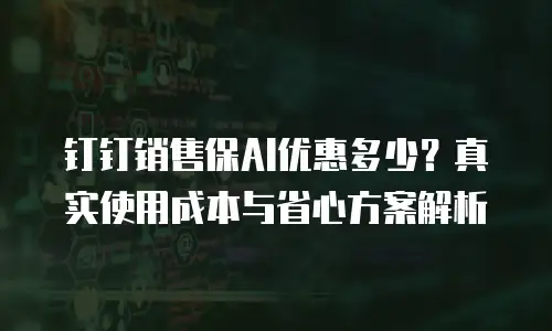 钉钉销售保AI优惠多少？真实使用成本与省心方案解析