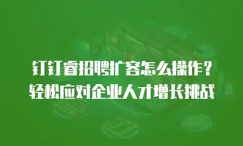 钉钉睿招聘扩容怎么操作？轻松应对企业人才增长挑战