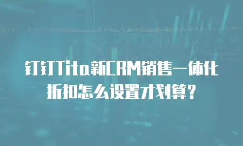 钉钉Tita新CRM销售一体化折扣怎么设置才划算？