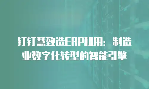 钉钉慧致造ERP租用：制造业数字化转型的智能引擎