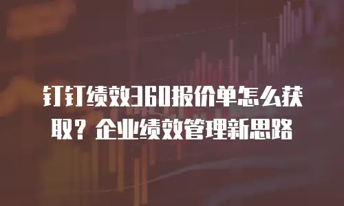 钉钉绩效360报价单怎么获取？企业绩效管理新思路