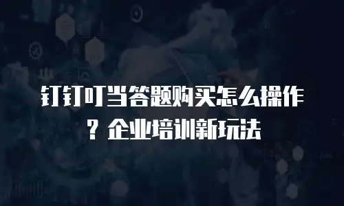 钉钉叮当答题购买怎么操作？企业培训新玩法