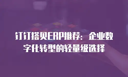 钉钉搭贝ERP推荐：企业数字化转型的轻量级选择