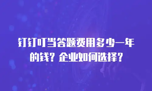 钉钉叮当答题费用多少一年的钱？企业如何选择？