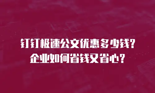 钉钉极速公文优惠多少钱？企业如何省钱又省心？