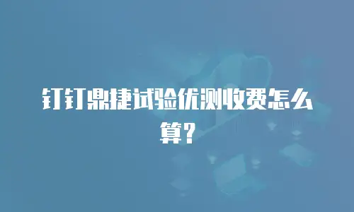 钉钉鼎捷试验优测收费怎么算？