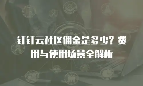钉钉云社区佣金是多少？费用与使用场景全解析