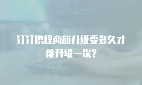 钉钉携程商旅升级要多久才能升级一次？