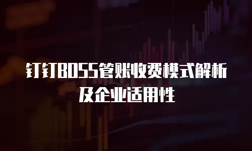 钉钉BOSS管账收费模式解析及企业适用性
