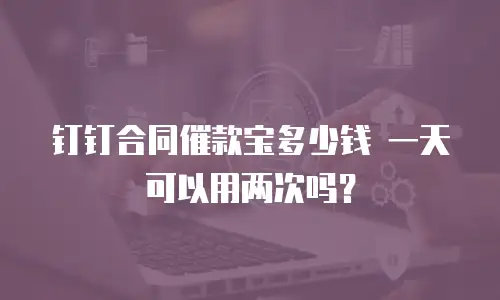 钉钉合同催款宝多少钱 一天可以用两次吗？