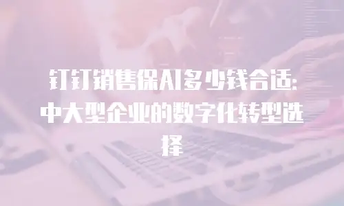 钉钉销售保AI多少钱合适：中大型企业的数字化转型选择