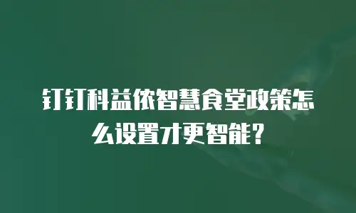 钉钉科益侬智慧食堂政策怎么设置才更智能？