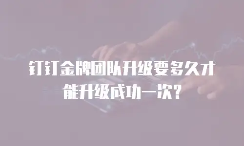 钉钉金牌团队升级要多久才能升级成功一次？