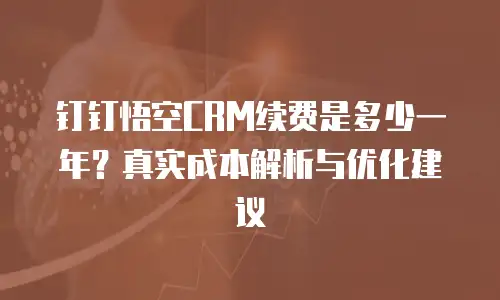 钉钉悟空CRM续费是多少一年？真实成本解析与优化建议