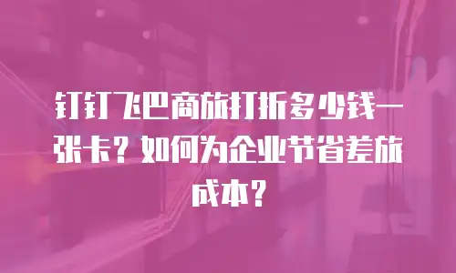 钉钉飞巴商旅打折多少钱一张卡？如何为企业节省差旅成本？