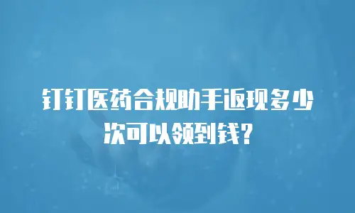 钉钉医药合规助手返现多少次可以领到钱？
