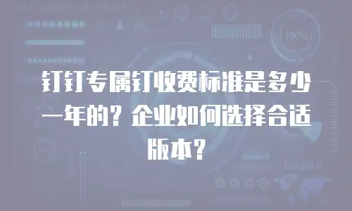 钉钉专属钉收费标准是多少一年的？企业如何选择合适版本？