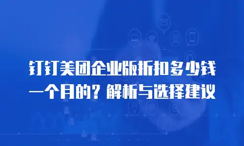 钉钉美团企业版折扣多少钱一个月的？解析与选择建议